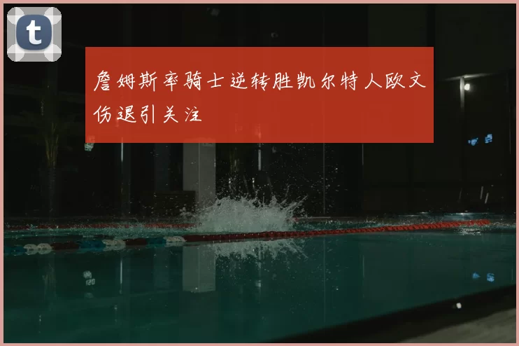 詹姆斯率骑士逆转胜凯尔特人欧文伤退引关注