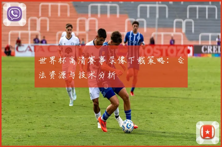 世界杯高清赛事录像下载策略:合法资源与技术分析