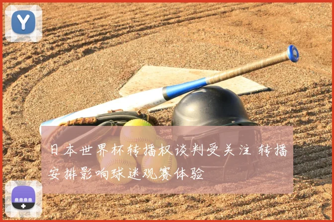 日本世界杯转播权谈判受关注 转播安排影响球迷观赛体验