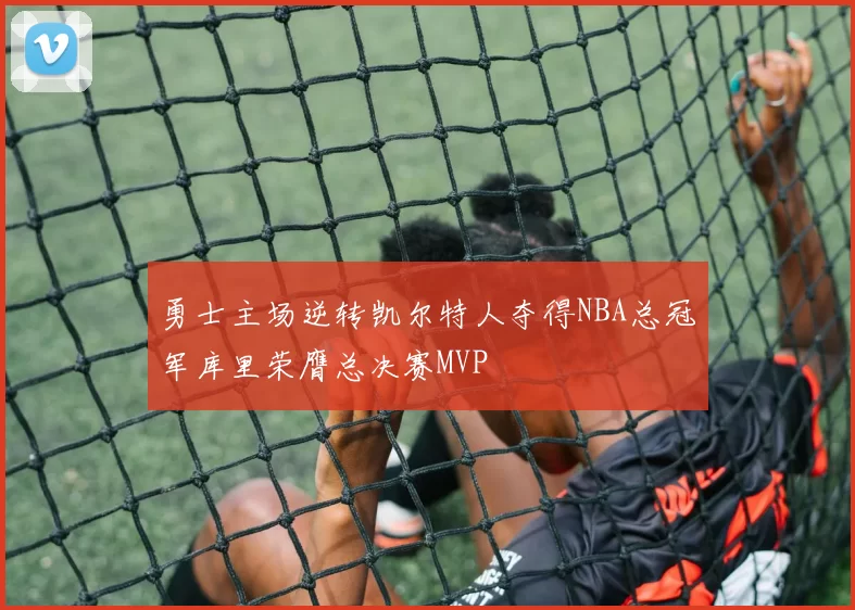 勇士主场逆转凯尔特人夺得NBA总冠军库里荣膺总决赛MVP