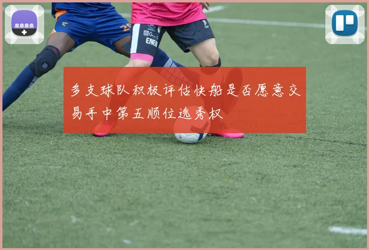 多支球队积极评估快船是否愿意交易手中第五顺位选秀权