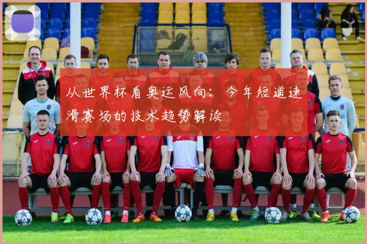 从世界杯看奥运风向：今年短道速滑赛场的技术趋势解读