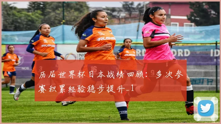 历届世界杯日本战绩回顾:多次参赛积累经验稳步提升_1