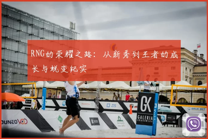 RNG的荣耀之路：从新秀到王者的成长与蜕变纪实