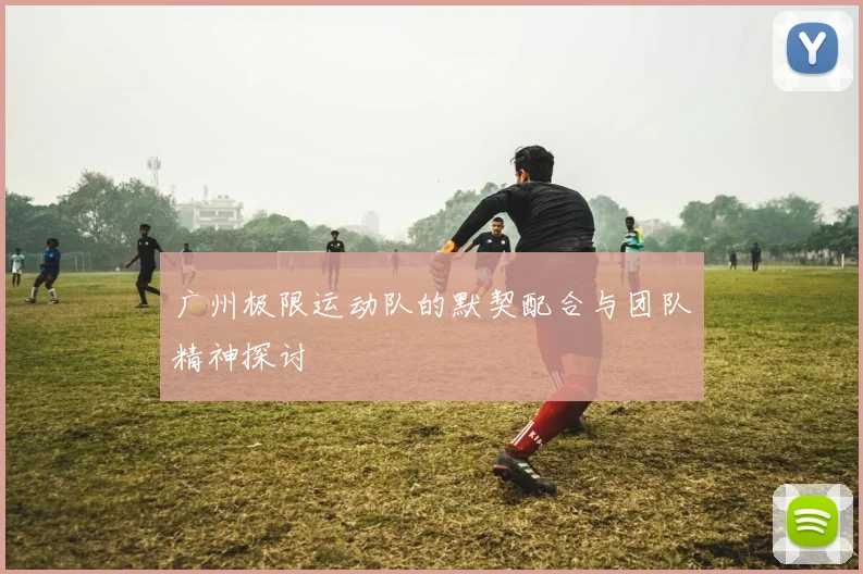 广州极限运动队的默契配合与团队精神探讨