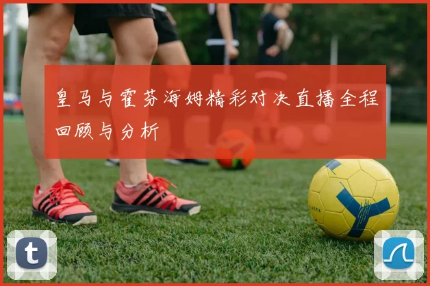 皇马与霍芬海姆精彩对决直播全程回顾与分析