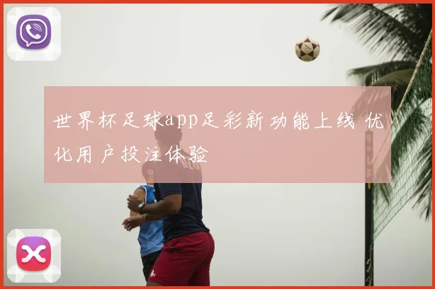 世界杯足球app足彩新功能上线 优化用户投注体验