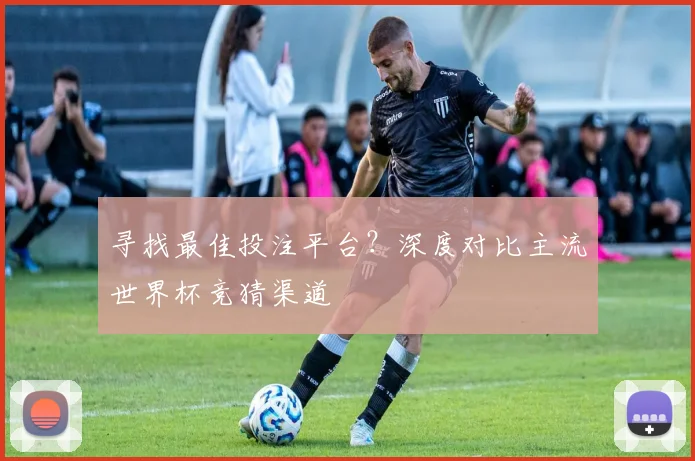 寻找最佳投注平台？深度对比主流世界杯竞猜渠道
