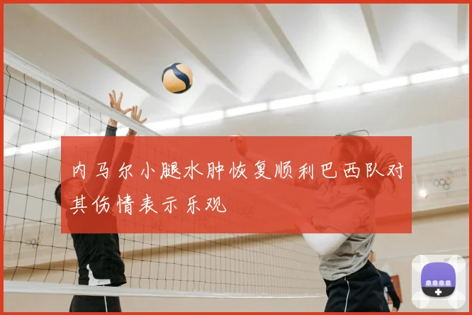 内马尔小腿水肿恢复顺利巴西队对其伤情表示乐观