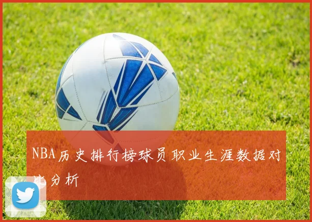 NBA历史排行榜球员职业生涯数据对比分析