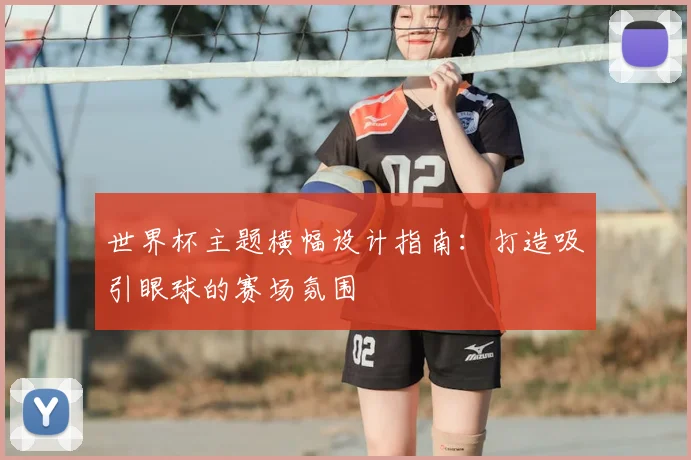 世界杯主题横幅设计指南:打造吸引眼球的赛场氛围