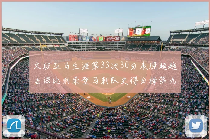 文班亚马生涯第33次30分表现超越吉诺比利荣登马刺队史得分榜第九位