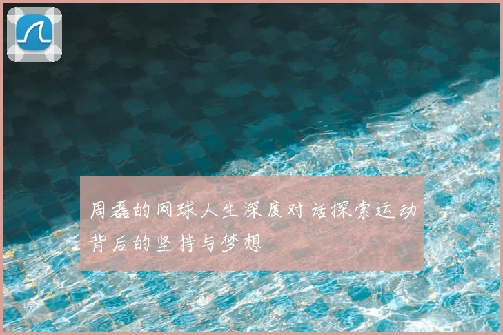 周磊的网球人生深度对话探索运动背后的坚持与梦想