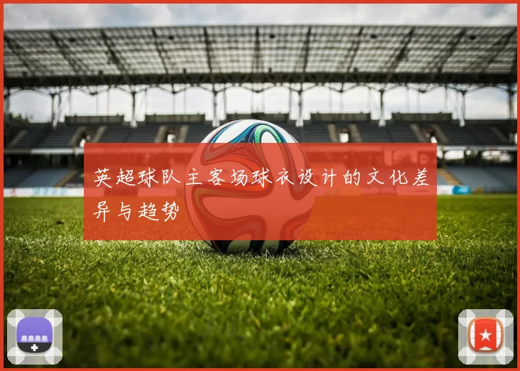 英超球队主客场球衣设计的文化差异与趋势