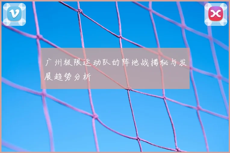 广州极限运动队的阵地战揭秘与发展趋势分析