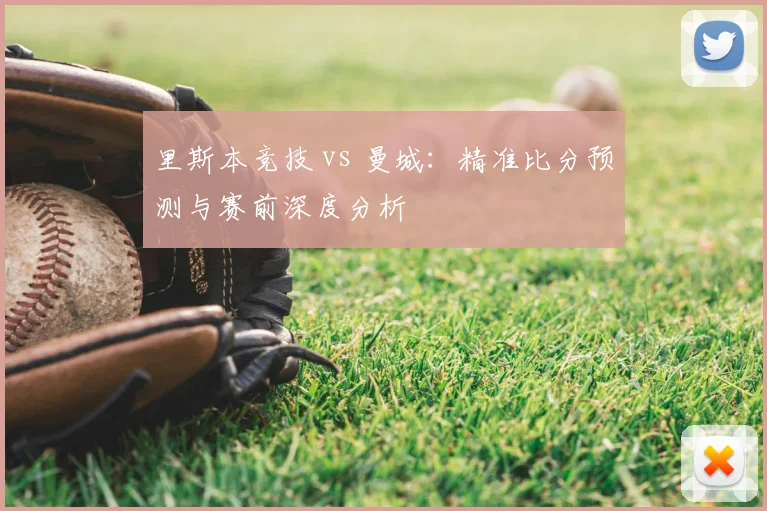 里斯本竞技 vs 曼城：精准比分预测与赛前深度分析