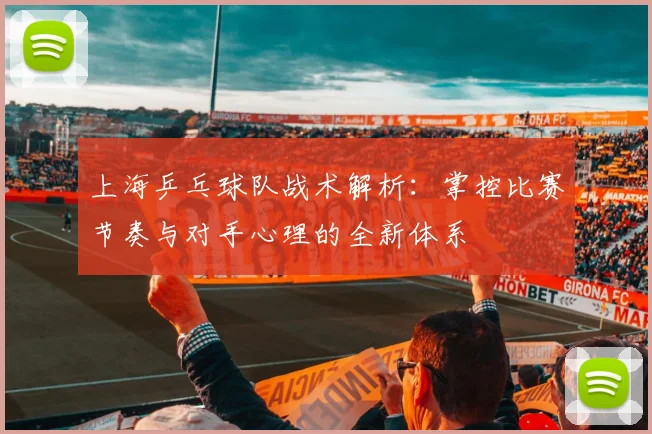 上海乒乓球队战术解析:掌控比赛节奏与对手心理的全新体系