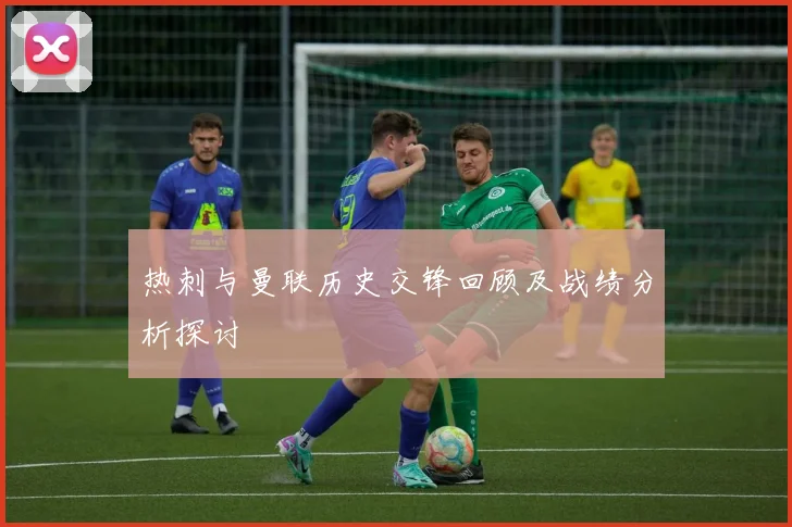 热刺与曼联历史交锋回顾及战绩分析探讨