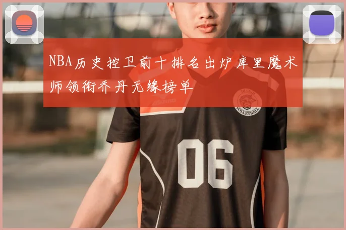 NBA历史控卫前十排名出炉库里魔术师领衔乔丹无缘榜单
