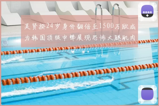 吴贤揆24岁身价翻倍至1500万欧成为韩国顶级中锋展现恐怖大腿肌肉