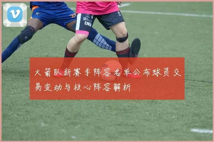 火箭队新赛季阵容名单公布球员交易变动与核心阵容解析