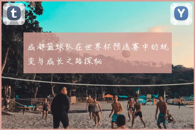 成都篮球队在世界杯预选赛中的蜕变与成长之路探秘