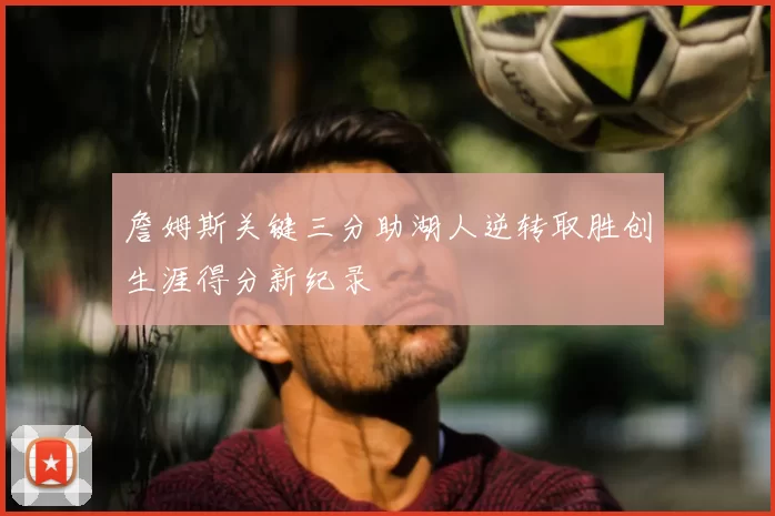 詹姆斯关键三分助湖人逆转取胜创生涯得分新纪录
