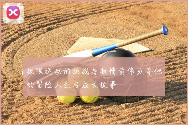 极限运动的挑战与激情黄伟分享他的冒险人生与成长故事