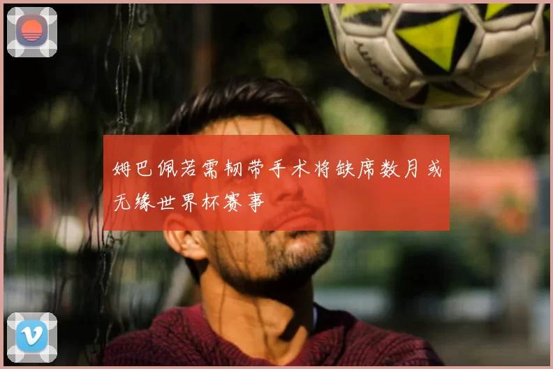姆巴佩若需韧带手术将缺席数月或无缘世界杯赛事