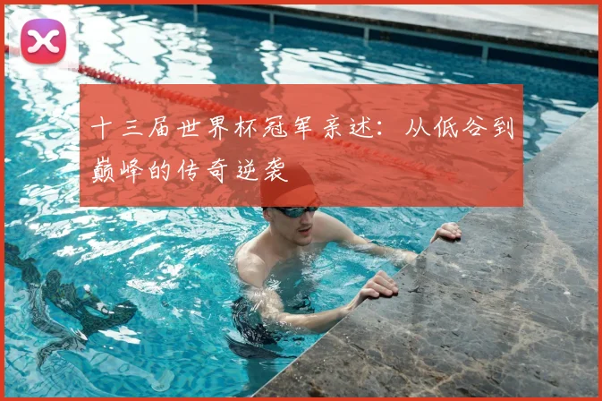 十三届世界杯冠军亲述:从低谷到巅峰的传奇逆袭