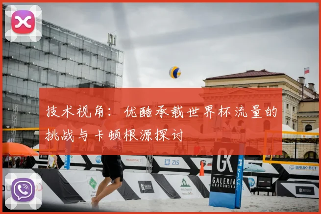 技术视角：优酷承载世界杯流量的挑战与卡顿根源探讨