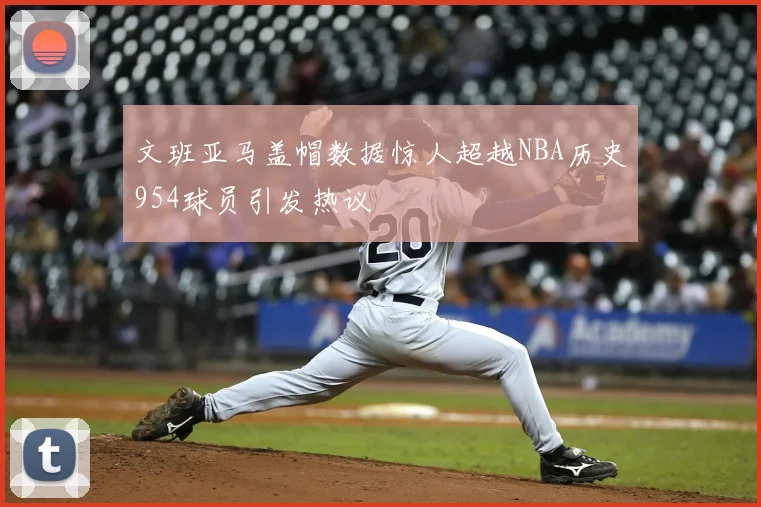 文班亚马盖帽数据惊人超越NBA历史954球员引发热议