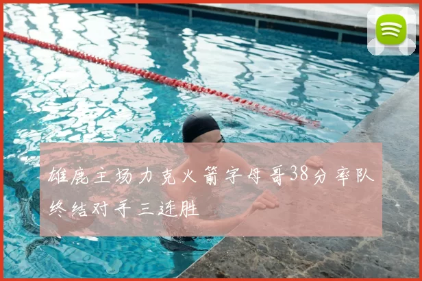 雄鹿主场力克火箭字母哥38分率队终结对手三连胜