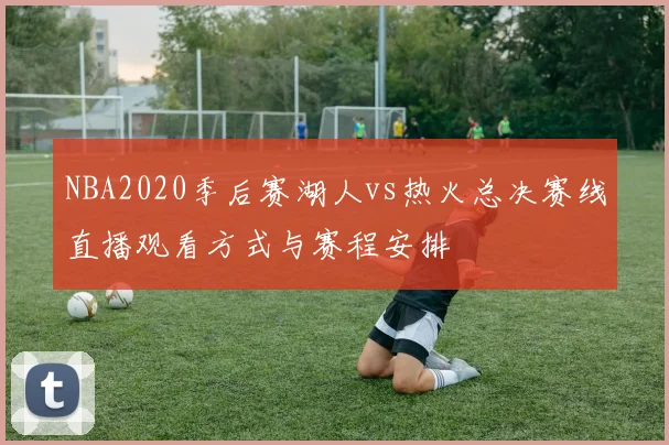 NBA2020季后赛湖人vs热火总决赛线直播观看方式与赛程安排