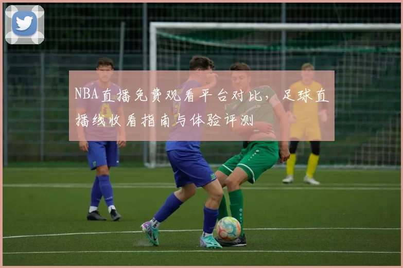 NBA直播免费观看平台对比，足球直播线收看指南与体验评测