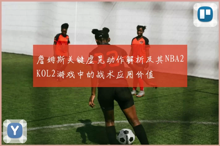 詹姆斯关键虚晃动作解析及其NBA2KOL2游戏中的战术应用价值