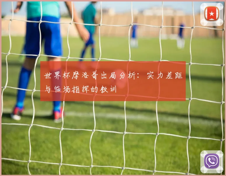 世界杯摩洛哥出局分析：实力差距与临场指挥的教训
