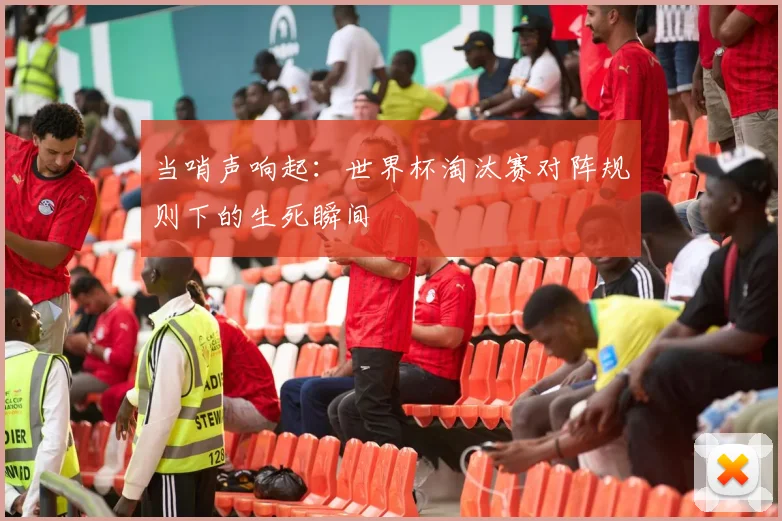 当哨声响起：世界杯淘汰赛对阵规则下的生死瞬间