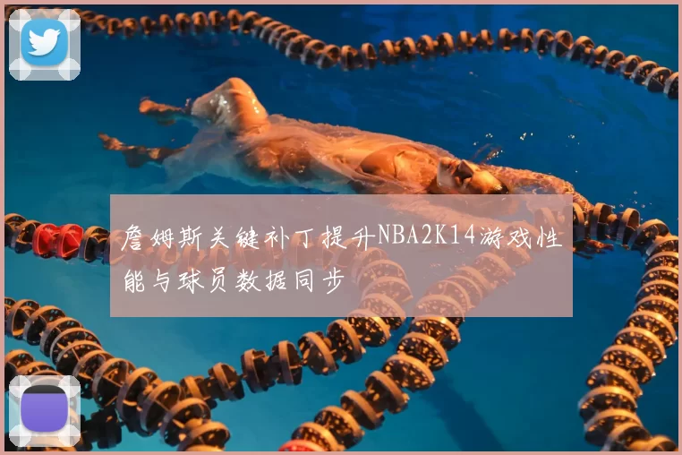 詹姆斯关键补丁提升NBA2K14游戏性能与球员数据同步