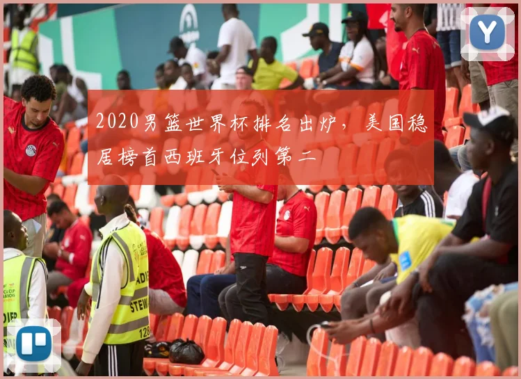 2020男篮世界杯排名出炉,美国稳居榜首西班牙位列第二