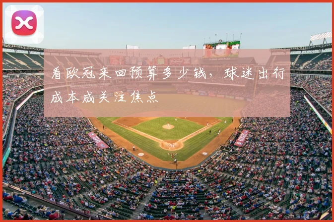看欧冠来回预算多少钱,球迷出行成本成关注焦点