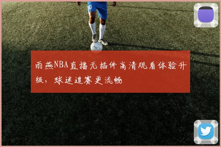 雨燕NBA直播无插件高清观看体验升级，球迷追赛更流畅