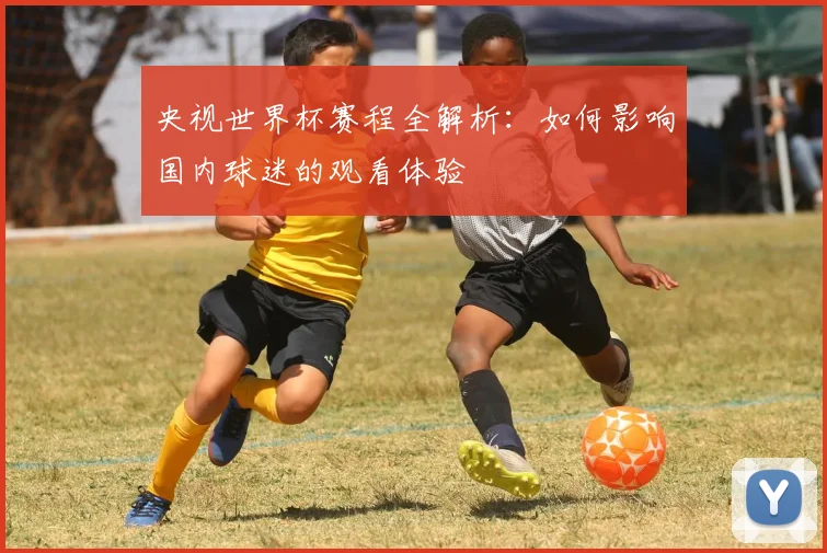央视世界杯赛程全解析:如何影响国内球迷的观看体验