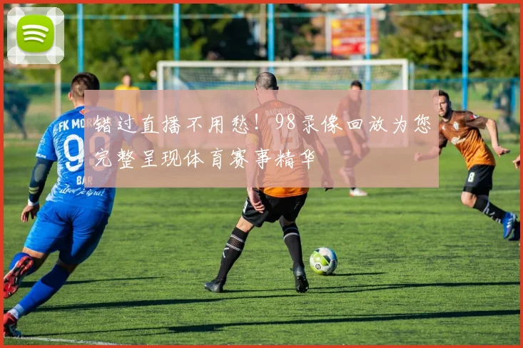 错过直播不用愁!98录像回放为您完整呈现体育赛事精华