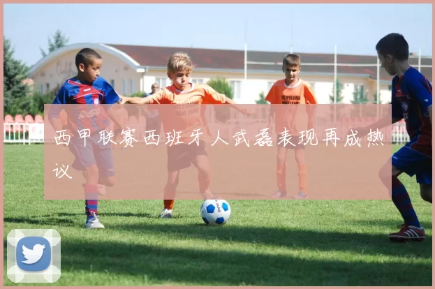 西甲联赛西班牙人武磊表现再成热议