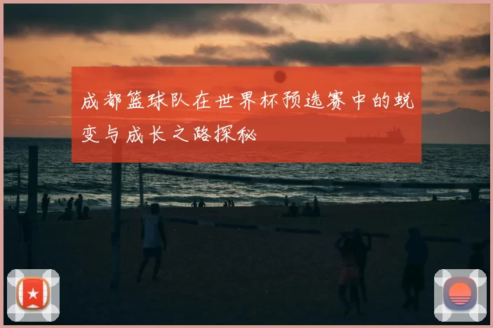 成都篮球队在世界杯预选赛中的蜕变与成长之路探秘
