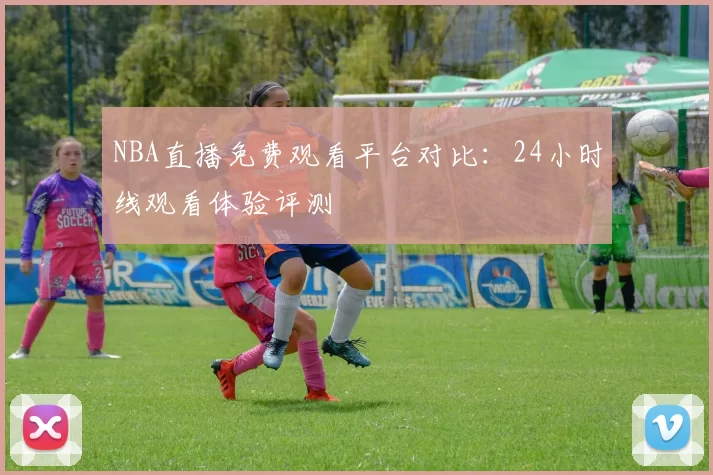 NBA直播免费观看平台对比：24小时线观看体验评测