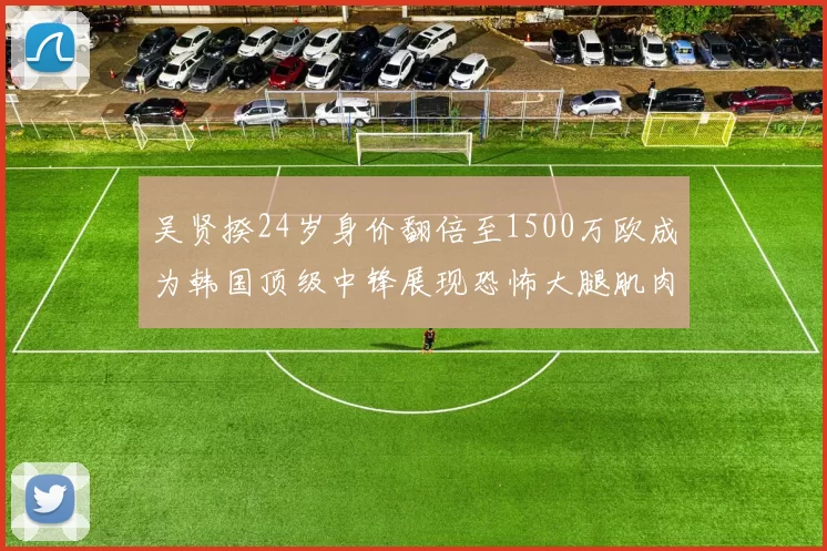 吴贤揆24岁身价翻倍至1500万欧成为韩国顶级中锋展现恐怖大腿肌肉