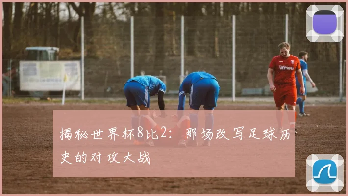 揭秘世界杯8比2：那场改写足球历史的对攻大战