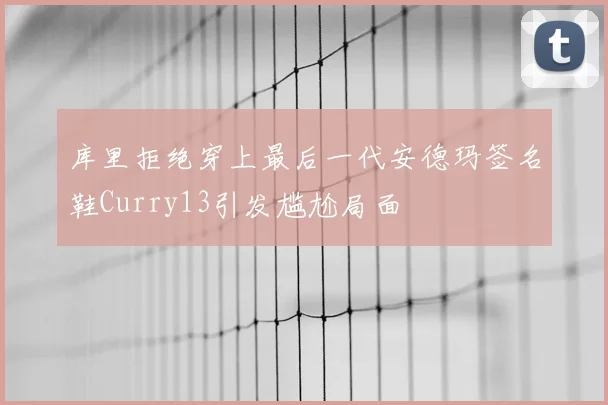 库里拒绝穿上最后一代安德玛签名鞋Curry13引发尴尬局面